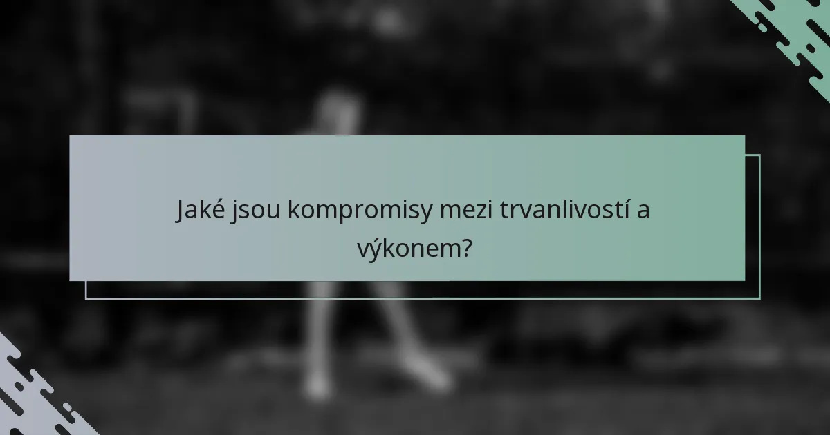 Jaké jsou kompromisy mezi trvanlivostí a výkonem?
