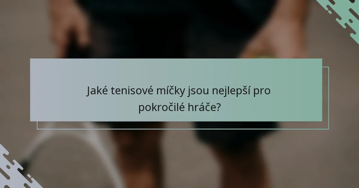 Jaké tenisové míčky jsou nejlepší pro pokročilé hráče?