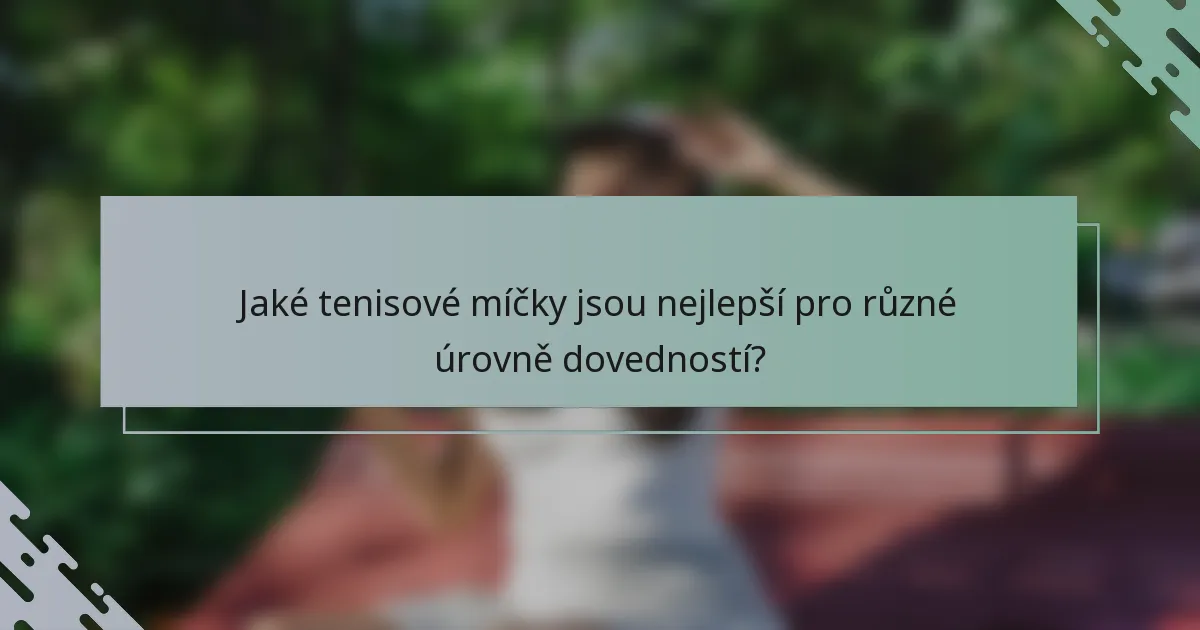Jaké tenisové míčky jsou nejlepší pro různé úrovně dovedností?