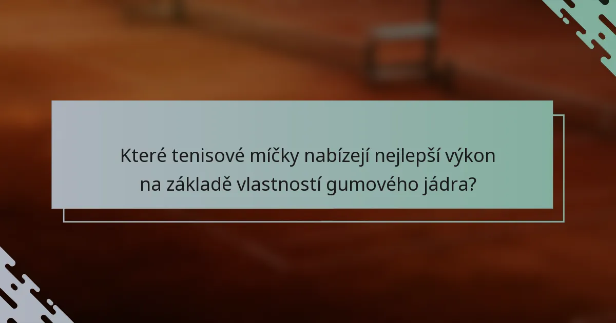 Které tenisové míčky nabízejí nejlepší výkon na základě vlastností gumového jádra?