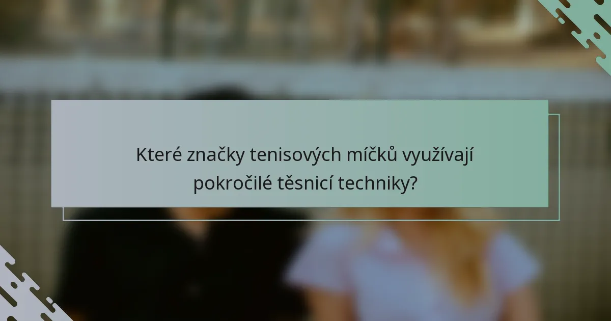 Které značky tenisových míčků využívají pokročilé těsnicí techniky?